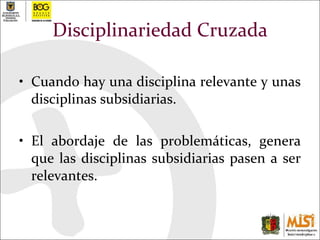 Disciplinariedad Cruzada Cuando hay una disciplina relevante y unas disciplinas subsidiarias.  El abordaje de las problemáticas, genera que las disciplinas subsidiarias pasen a ser relevantes. 