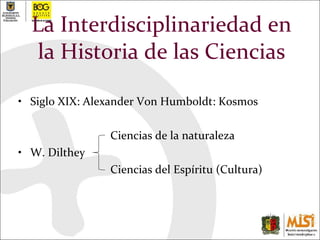La Interdisciplinariedad en la Historia de las Ciencias Siglo XIX: Alexander Von Humboldt: Kosmos Ciencias de la naturaleza  W. Dilthey  Ciencias del Espíritu (Cultura)  