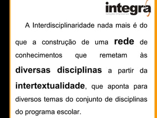 A Interdisciplinaridade nada mais é do

que a construção de uma       rede    de
conhecimentos     que     remetam     às

diversas disciplinas a partir da
intertextualidade, que aponta para
diversos temas do conjunto de disciplinas
do programa escolar.
 