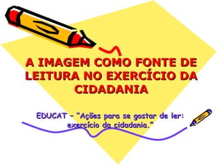 A IMAGEM COMO FONTE DE LEITURA NO EXERCÍCIO DA CIDADANIA EDUCAT – “Ações para se gostar de ler: exercício da cidadania.” 