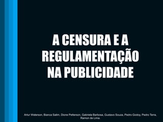 A CENSURA E A REGULAMENTAÇÃO NA PUBLICIDADE Artur Welerson, Bianca Salim, Dione Petterson, Gabriela Barbosa, Gustavo Souza, Pedro Godoy, Pedro Terra, Ramon de Lima. 