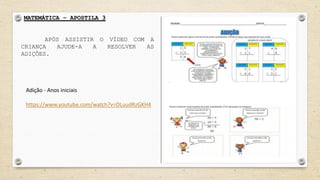MATEMÁTICA – APOSTILA 3
APÓS ASSISTIR O VÍDEO COM A
CRIANÇA AJUDE-A A RESOLVER AS
ADIÇÕES.
Adição - Anos iniciais
https://www.youtube.com/watch?v=DLuudRzGKH4
 