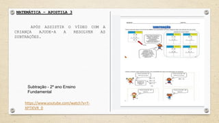 MATEMÁTICA – APOSTILA 3
APÓS ASSISTIR O VÍDEO COM A
CRIANÇA AJUDE-A A RESOLVER AS
SUBTRAÇÕES.
https://www.youtube.com/watch?v=Y-
XPTXlVR_0
Subtração - 2º ano Ensino
Fundamental
 