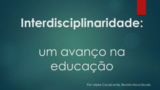 Interdisciplinaridade:
um avanço na
educação
Por: Meire Cavalcante, Revista Nova Escola
 