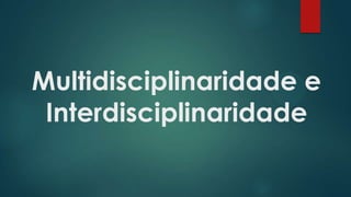 Multidisciplinaridade e
Interdisciplinaridade
 