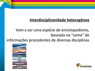 Interdisciplinaridade heterogênea
Vem a ser uma espécie de enciclopedismo,
baseada na “soma” de
informações procedentes de diversas disciplinas
 
