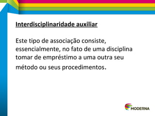 Interdisciplinaridade auxiliar
Este tipo de associação consiste,
essencialmente, no fato de uma disciplina
tomar de empréstimo a uma outra seu
método ou seus procedimentos.
 