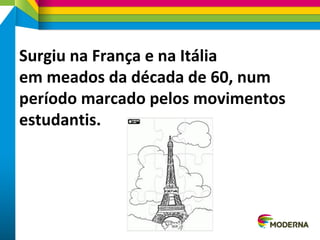 Surgiu na França e na Itália
em meados da década de 60, num
período marcado pelos movimentos
estudantis.
 