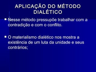 APLICAÇÃO DO MÉTODOAPLICAÇÃO DO MÉTODO
DIALÉTICODIALÉTICO
 Nesse método pressupõe trabalhar com a
contradição e com o conflito.
 O materialismo dialético nos mostra a
existência de um luta da unidade e seus
contrários;
 