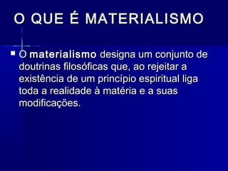 O QUE É MATERIALISMOO QUE É MATERIALISMO
 OO materialismomaterialismo designa um conjunto dedesigna um conjunto de
doutrinasdoutrinas filosóficas que, ao rejeitar afilosóficas que, ao rejeitar a
existência de um princípio espiritual ligaexistência de um princípio espiritual liga
toda a realidade à matéria e a suastoda a realidade à matéria e a suas
modificações.modificações.
 