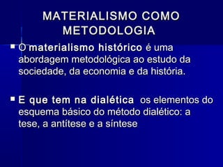 MATERIALISMO COMOMATERIALISMO COMO
METODOLOGIAMETODOLOGIA
 OO materialismo históricomaterialismo histórico é umaé uma
abordagem metodológica ao estudo daabordagem metodológica ao estudo da
sociedade, da economia e da história.sociedade, da economia e da história.
 E que tem na dialéticaE que tem na dialética os elementos doos elementos do
esquema básico do método dialético: aesquema básico do método dialético: a
tese, a antítese e a síntesetese, a antítese e a síntese
 