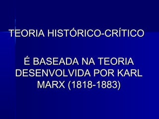 TEORIA HISTÓRICO-CRÍTICOTEORIA HISTÓRICO-CRÍTICO
É BASEADA NA TEORIAÉ BASEADA NA TEORIA
DESENVOLVIDA POR KARLDESENVOLVIDA POR KARL
MARX (1818-1883)MARX (1818-1883)
 