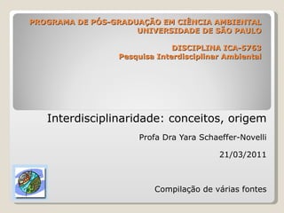 PROGRAMA DE PÓS-GRADUAÇÃO EM CIÊNCIA AMBIENTAL UNIVERSIDADE DE SÃO PAULO DISCIPLINA ICA-5763 Pesquisa Interdisciplinar Ambiental Interdisciplinaridade: conceitos, origem Profa Dra Yara Schaeffer-Novelli 21/03/2011 Compilação de várias fontes 