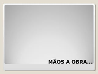 MÃOS A OBRA… 