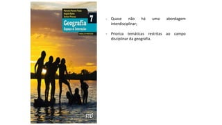- Quase não há uma abordagem
interdisciplinar;
- Prioriza temáticas restritas ao campo
disciplinar da geografia.
 