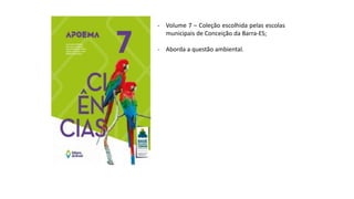 - Volume 7 – Coleção escolhida pelas escolas
municipais de Conceição da Barra-ES;
- Aborda a questão ambiental.
 
