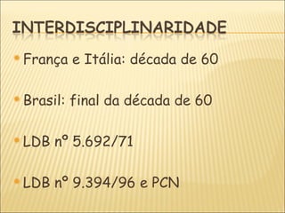  França    e Itália: década de 60

 Brasil:   final da década de 60

 LDB   nº 5.692/71

 LDB   nº 9.394/96 e PCN
 