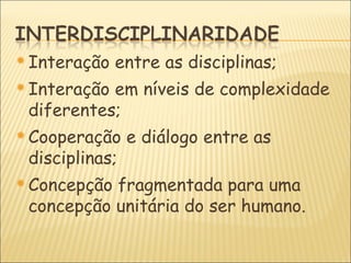  Interação   entre as disciplinas;
 Interaçãoem níveis de complexidade
 diferentes;
 Cooperação    e diálogo entre as
 disciplinas;
 Concepçãofragmentada para uma
 concepção unitária do ser humano.
 