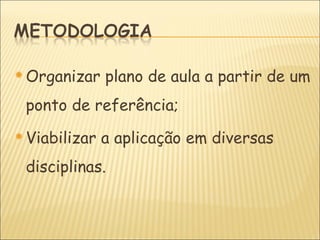  Organizar    plano de aula a partir de um
 ponto de referência;
 Viabilizar   a aplicação em diversas
 disciplinas.
 