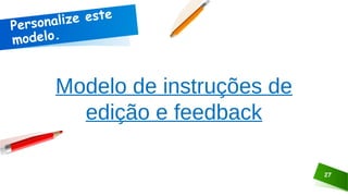 Personalize este
modelo.
Modelo de instruções de
edição e feedback
27
 