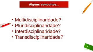 Alguns conceitos...
9
• Multidisciplinaridade?
• Pluridisciplinaridade?
• Interdisciplinaridade?
• Transdisciplinaridade?
 