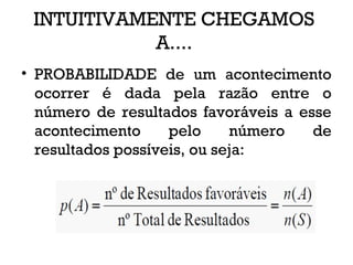 INTUITIVAMENTE CHEGAMOS
A....
• PROBABILIDADE de um acontecimento
ocorrer é dada pela razão entre o
número de resultados favoráveis a esse
acontecimento pelo número de
resultados possíveis, ou seja:
 