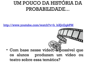 UM POUCO DA HISTÓRIA DA
PROBABILIDADE...
• Com base nesse vídeo, é possível que
os alunos produzam um vídeo ou
teatro sobre essa temática?
http://www.youtube.com/watch?v=h_bXJcQgkPM
 