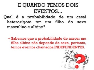 E QUANDO TEMOS DOIS
EVENTOS...
Qual é a probabilidade de um casal
heterozigoto ter um filho do sexo
masculino e albino?
– Sabemos que a probabilidade de nascer um
filho albino não depende do sexo, portanto,
temos eventos chamados INDEPENDENTES.
 