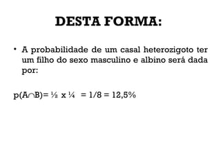 DESTA FORMA:
• A probabilidade de um casal heterozigoto ter
um filho do sexo masculino e albino será dada
por:
p(A∩B)= ½ x ¼ = 1/8 = 12,5%
 