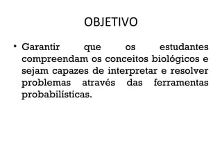 OBJETIVO
• Garantir que os estudantes
compreendam os conceitos biológicos e
sejam capazes de interpretar e resolver
problemas através das ferramentas
probabilísticas.
 