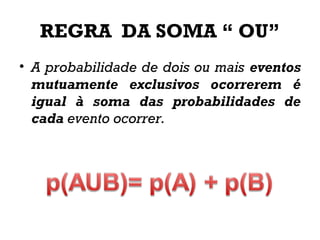 REGRA DA SOMA “ OU”
• A probabilidade de dois ou mais eventos
mutuamente exclusivos ocorrerem é
igual à soma das probabilidades de
cada evento ocorrer.
 