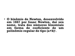 • O binômio de Newton, desenvolvido
em 1667 por Isaac Newton, daí seu
nome, trata dos números binomiais
em forma de coeficiente de um
polinômio regular do tipo (a+b)n
.
 