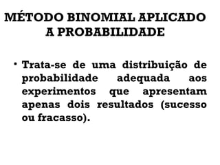 MÉTODO BINOMIAL APLICADO
A PROBABILIDADE
• Trata-se de uma distribuição de
probabilidade adequada aos
experimentos que apresentam
apenas dois resultados (sucesso
ou fracasso).
 