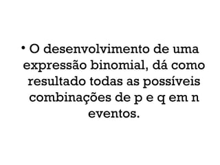 • O desenvolvimento de uma
expressão binomial, dá como
resultado todas as possíveis
combinações de p e q em n
eventos.
 