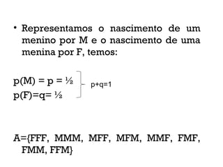 • Representamos o nascimento de um
menino por M e o nascimento de uma
menina por F, temos:
p(M) = p = ½
p(F)=q= ½
A={FFF, MMM, MFF, MFM, MMF, FMF,
FMM, FFM}
p+q=1
 
