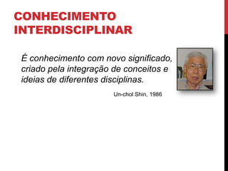 CONHECIMENTO
INTERDISCIPLINAR
É conhecimento com novo significado,
criado pela integração de conceitos e
ideias de diferentes disciplinas.
Un-chol Shin, 1986
http://foreignlanguages.eku.edu/sites/foreignlanguages.eku.edu/files/imagecache/latest_news_thumb_preset/people_images/Shin_0.jpg
 