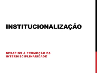 INSTITUCIONALIZAÇÃO
DESAFIOS À PROMOÇÃO DA
INTERDISCIPLINARIDADE
 
