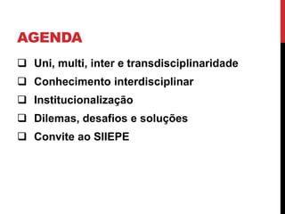 AGENDA
 Uni, multi, inter e transdisciplinaridade
 Conhecimento interdisciplinar
 Institucionalização
 Dilemas, desafios e soluções
 Convite ao SIIEPE
 