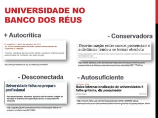 http://www.jornaldaciencia.org.br/Detalhe.jsp?id=89555
http://oglobo.globo.com/economia/universidade-falha-no-
preparo-profissional-6474340
http://www1.folha.uol.com.br/educacao/2013/09/1339699-baixa-
internacionalizacao-de-universidades-e-falha-gritante-diz-pesquisador.shtml
http://www.estadao.com.br/noticias/vidae,discriminacao-entre-cursos-
presenciais-e-a-distancia-tende-a-se-tornar-obsoleta,650177,0.htm
UNIVERSIDADE NO
BANCO DOS RÉUS
http://www.howtobeadad.com/wp-content/uploads/2012/06/Wrong-101-Header.jpg
 