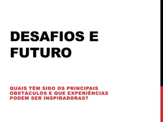 DESAFIOS E
FUTURO
QUAIS TÊM SIDO OS PRINCIPAIS
OBSTÁCULOS E QUE EXPERIÊNCIAS
PODEM SER INSPIRADORAS?
 