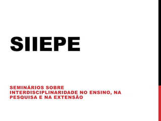 SIIEPE
SEMINÁRIOS SOBRE
INTERDISCIPLINARIDADE NO ENSINO, NA
PESQUISA E NA EXTENSÃO
 