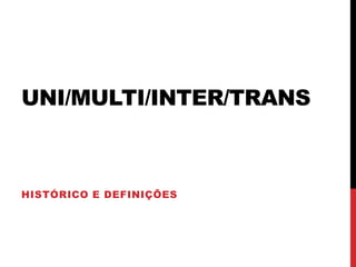 UNI/MULTI/INTER/TRANS
HISTÓRICO E DEFINIÇÕES
 