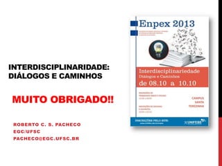 INTERDISCIPLINARIDADE:
DIÁLOGOS E CAMINHOS
ROBERTO C. S. PACHECO
EGC/UFSC
PACHECO@EGC.UFSC.BR
MUITO OBRIGADO!!
 