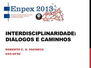 INTERDISCIPLINARIDADE:
DIÁLOGOS E CAMINHOS
ROBERTO C. S. PACHECO
EGC/UFSC
 