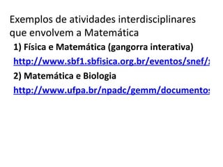 1) Física e Matemática (gangorra interativa) http://www.sbf1.sbfisica.org.br/eventos/snef/xvii/sys/resumos/T0621-1.pdf 2) Matemática e Biologia http://www.ufpa.br/npadc/gemm/documentos/docs/artigo_04.pdf Exemplos de atividades interdisciplinares  que envolvem a Matemática 