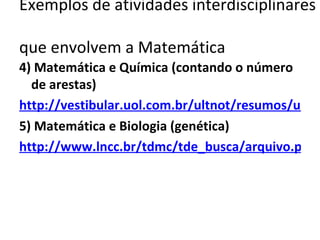 Exemplos de atividades interdisciplinares  que envolvem a Matemática 4) Matemática e Química (contando o número de arestas) http://vestibular.uol.com.br/ultnot/resumos/ult2774u2.jhtm 5) Matemática e Biologia (genética) http://www.lncc.br/tdmc/tde_busca/arquivo.php?codArquivo=29 