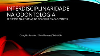 INTERDISCIPLINARIDADE
NA ODONTOLOGIA:
REFLEXOS NA FORMAÇÃO DO CIRURGIÃO-DENTISTA
Cirurgião dentista : Kilvio Meneses(CRO 6...