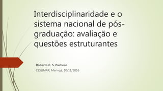 Interdisciplinaridade e o
sistema nacional de pós-
graduação: avaliação e
questões estruturantes
Roberto C. S. Pacheco
CESUMAR, Maringá, 10/11/2016
 