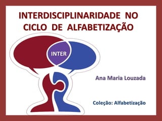INTERDISCIPLINARIDADE NO
CICLO DE ALFABETIZAÇÃO
INTER
Coleção: Alfabetização
Ana Maria Louzada
 