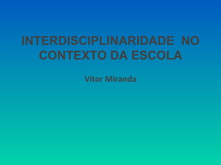 INTERDISCIPLINARIDADE NO 
CONTEXTO DA ESCOLA 
Vítor Miranda 
 